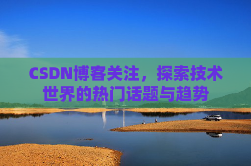 CSDN博客关注，探索技术世界的热门话题与趋势