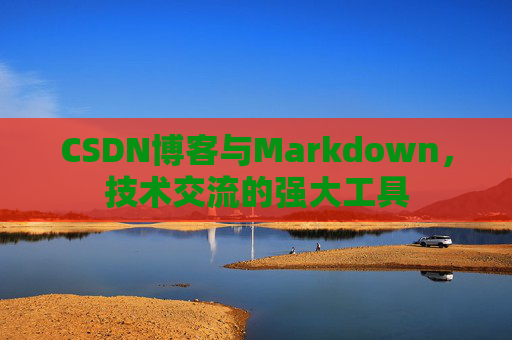 CSDN博客与Markdown，技术交流的强大工具